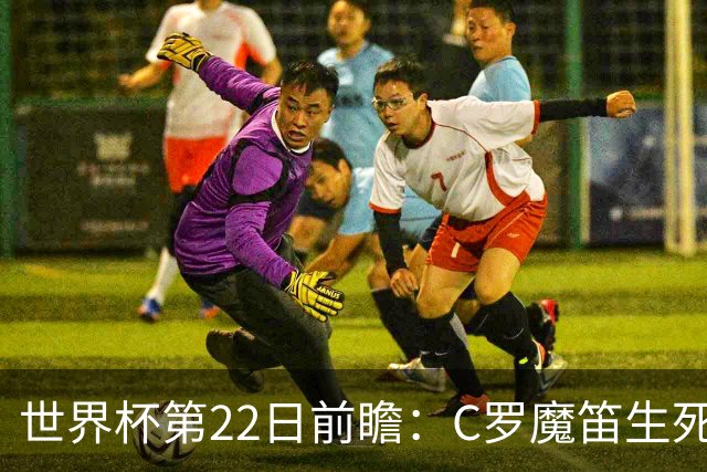 世界杯第22日前瞻：C罗魔笛生死斗 西班牙力争破咒