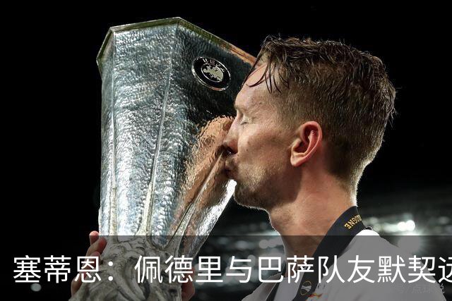 塞蒂恩：佩德里与巴萨队友默契远超国家队队友，他的战术选择受限